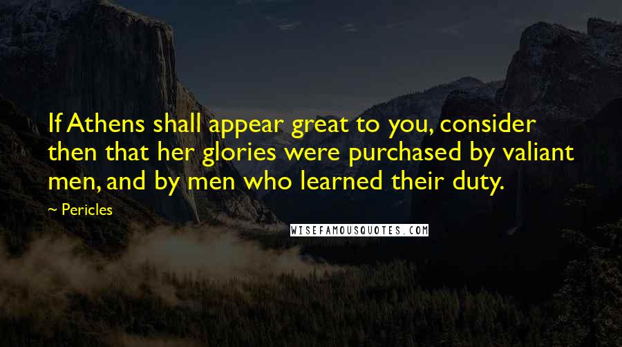 Pericles Quotes: If Athens shall appear great to you, consider then that her glories were purchased by valiant men, and by men who learned their duty.