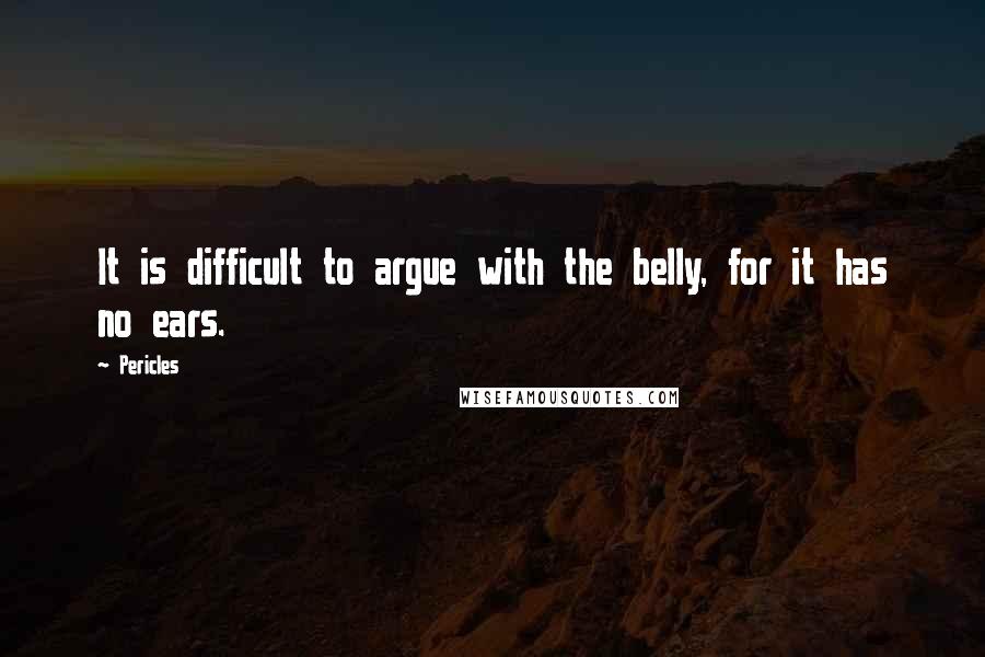 Pericles Quotes: It is difficult to argue with the belly, for it has no ears.