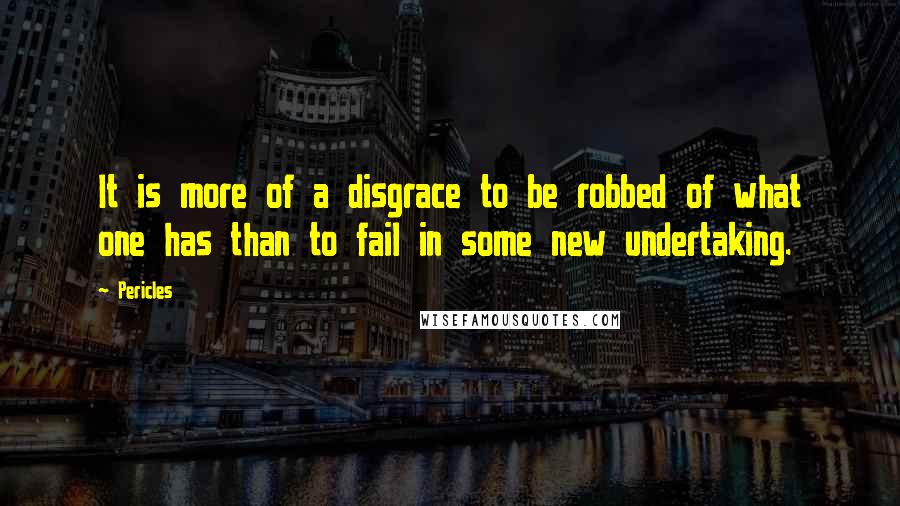 Pericles Quotes: It is more of a disgrace to be robbed of what one has than to fail in some new undertaking.