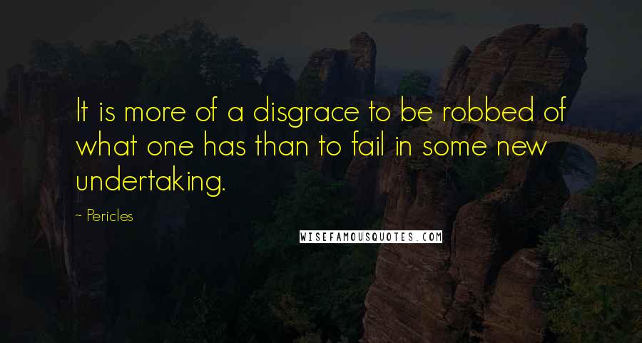 Pericles Quotes: It is more of a disgrace to be robbed of what one has than to fail in some new undertaking.