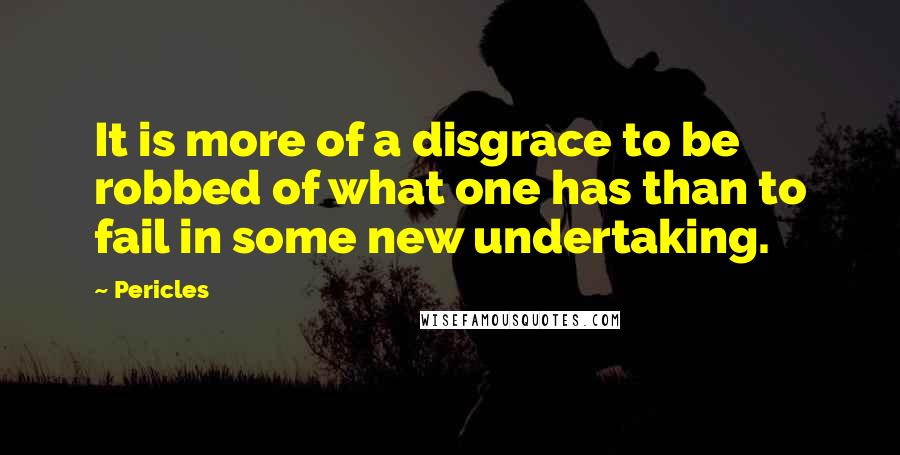 Pericles Quotes: It is more of a disgrace to be robbed of what one has than to fail in some new undertaking.