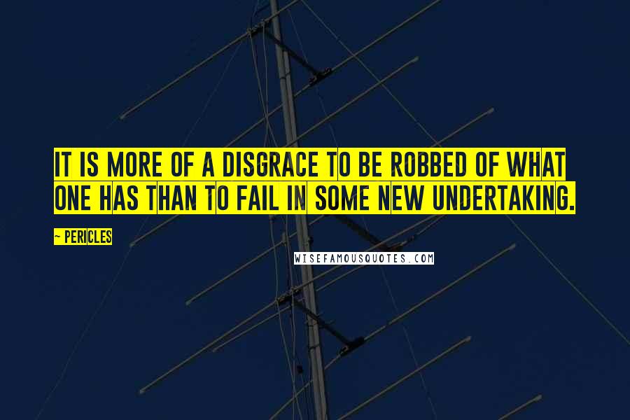 Pericles Quotes: It is more of a disgrace to be robbed of what one has than to fail in some new undertaking.