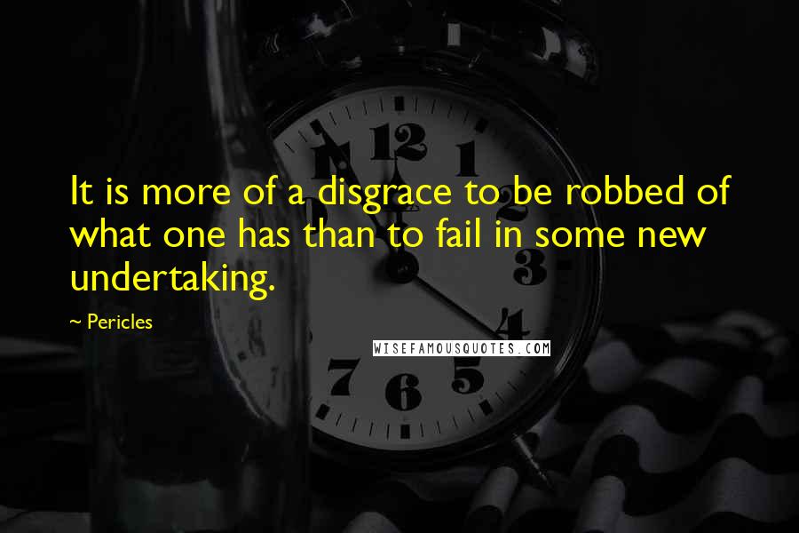 Pericles Quotes: It is more of a disgrace to be robbed of what one has than to fail in some new undertaking.