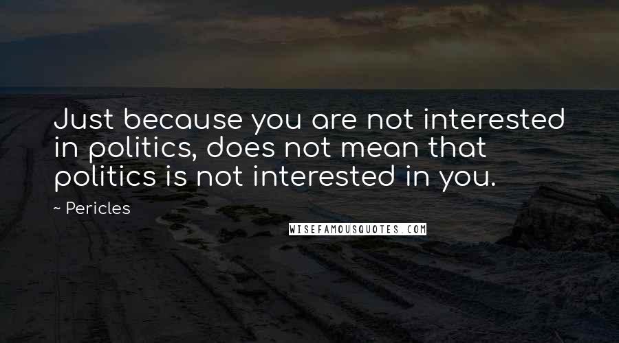 Pericles Quotes: Just because you are not interested in politics, does not mean that politics is not interested in you.