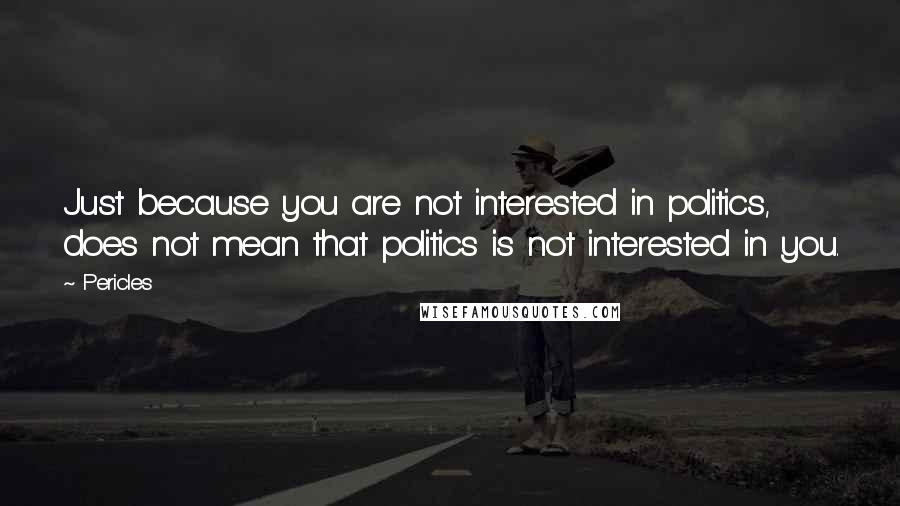 Pericles Quotes: Just because you are not interested in politics, does not mean that politics is not interested in you.