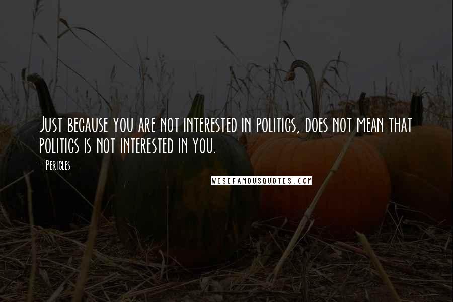 Pericles Quotes: Just because you are not interested in politics, does not mean that politics is not interested in you.