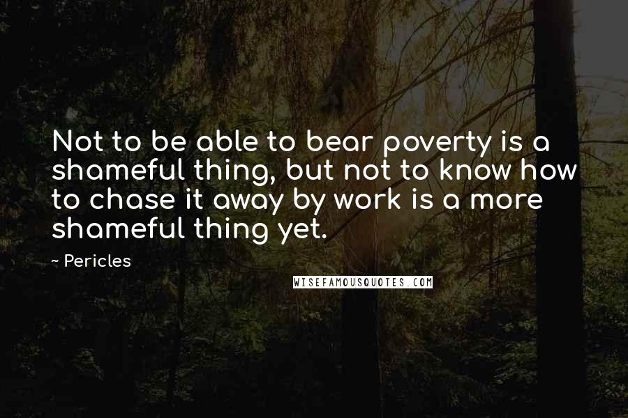 Pericles Quotes: Not to be able to bear poverty is a shameful thing, but not to know how to chase it away by work is a more shameful thing yet.