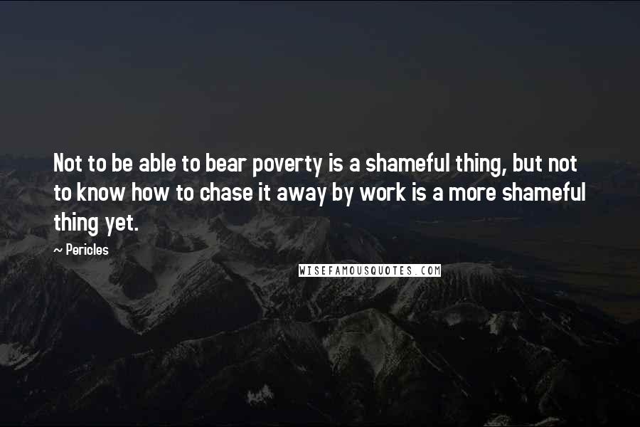 Pericles Quotes: Not to be able to bear poverty is a shameful thing, but not to know how to chase it away by work is a more shameful thing yet.