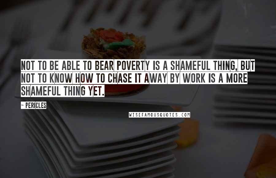 Pericles Quotes: Not to be able to bear poverty is a shameful thing, but not to know how to chase it away by work is a more shameful thing yet.