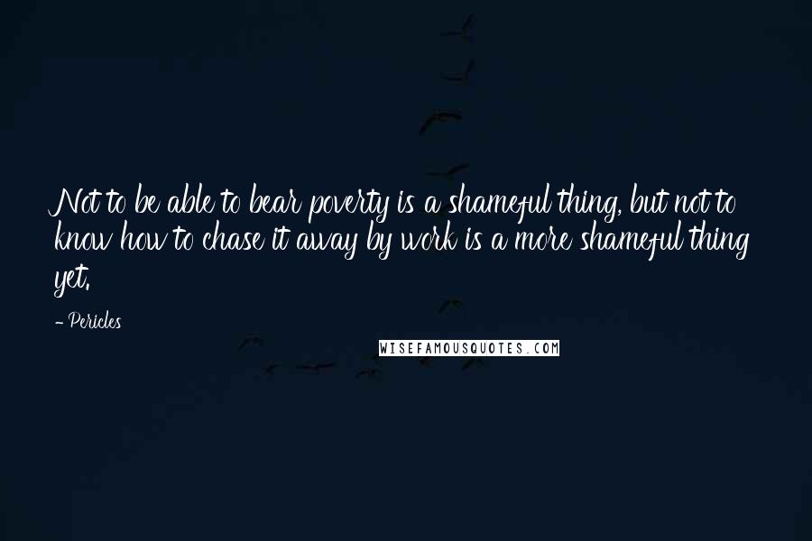 Pericles Quotes: Not to be able to bear poverty is a shameful thing, but not to know how to chase it away by work is a more shameful thing yet.