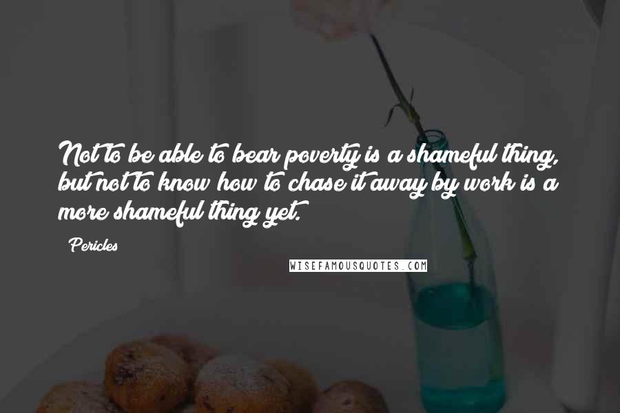 Pericles Quotes: Not to be able to bear poverty is a shameful thing, but not to know how to chase it away by work is a more shameful thing yet.