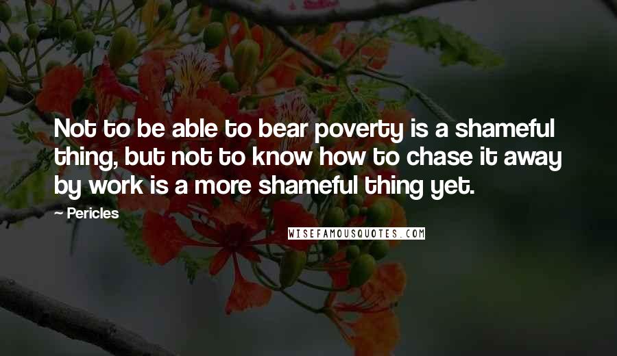 Pericles Quotes: Not to be able to bear poverty is a shameful thing, but not to know how to chase it away by work is a more shameful thing yet.