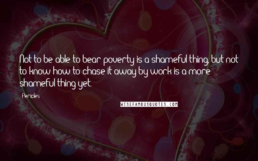 Pericles Quotes: Not to be able to bear poverty is a shameful thing, but not to know how to chase it away by work is a more shameful thing yet.