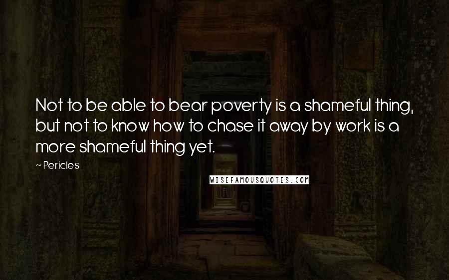 Pericles Quotes: Not to be able to bear poverty is a shameful thing, but not to know how to chase it away by work is a more shameful thing yet.