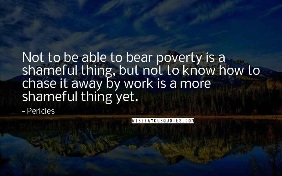 Pericles Quotes: Not to be able to bear poverty is a shameful thing, but not to know how to chase it away by work is a more shameful thing yet.