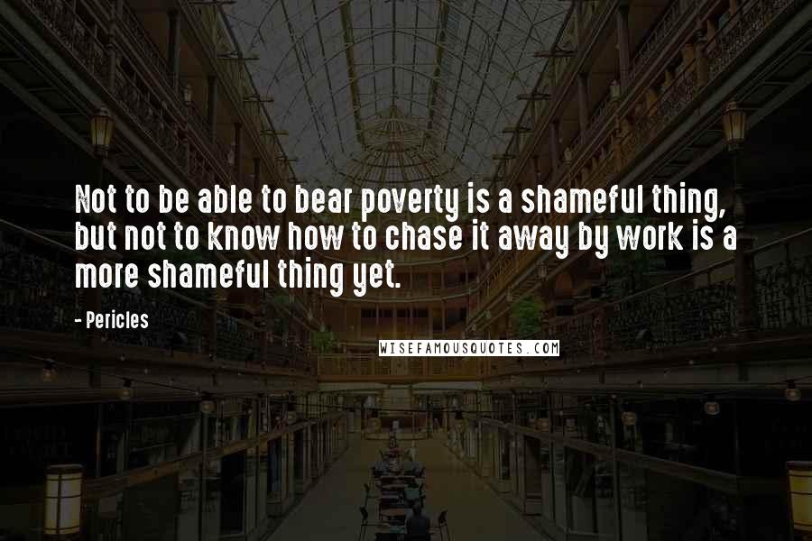 Pericles Quotes: Not to be able to bear poverty is a shameful thing, but not to know how to chase it away by work is a more shameful thing yet.