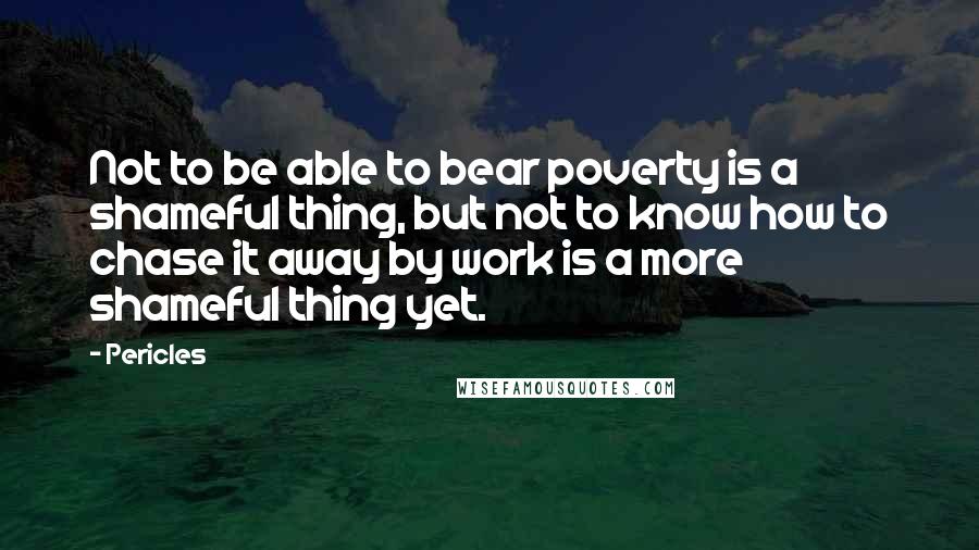 Pericles Quotes: Not to be able to bear poverty is a shameful thing, but not to know how to chase it away by work is a more shameful thing yet.