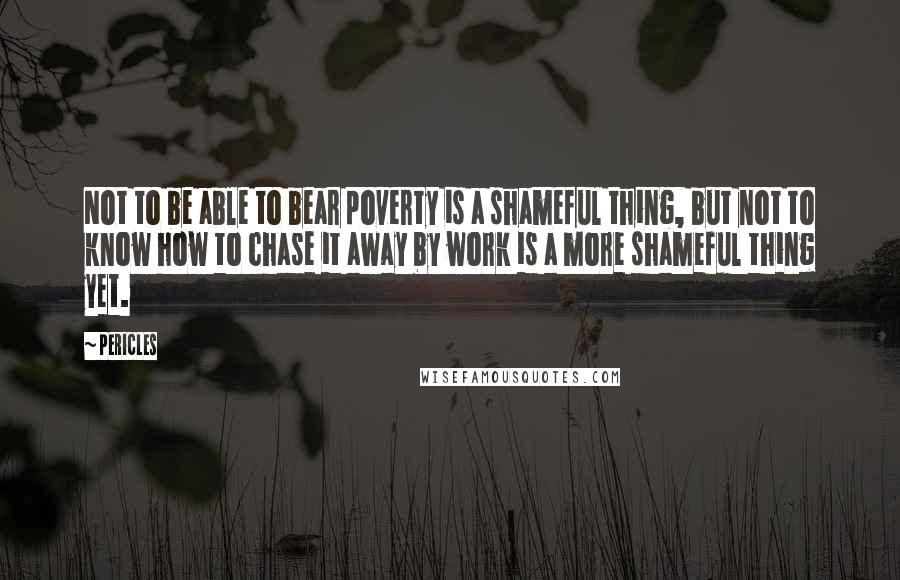 Pericles Quotes: Not to be able to bear poverty is a shameful thing, but not to know how to chase it away by work is a more shameful thing yet.