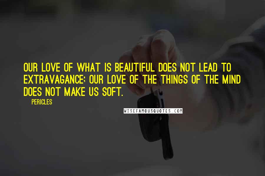 Pericles Quotes: Our love of what is beautiful does not lead to extravagance; our love of the things of the mind does not make us soft.