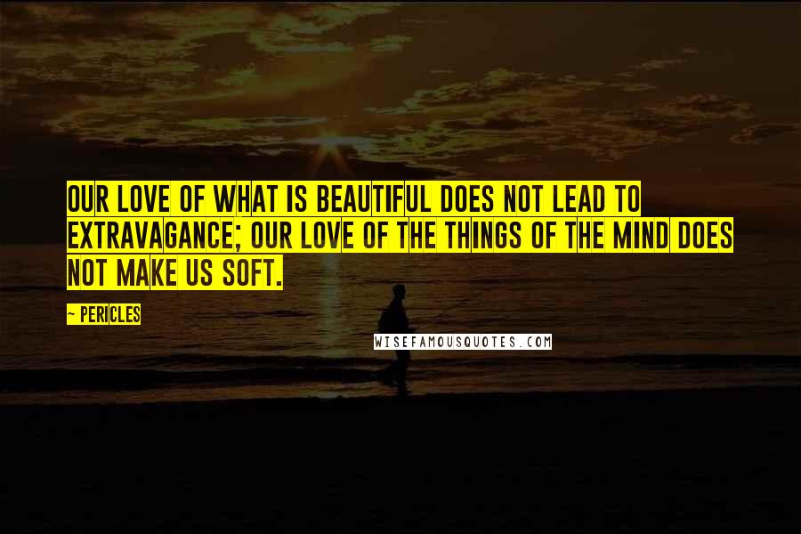 Pericles Quotes: Our love of what is beautiful does not lead to extravagance; our love of the things of the mind does not make us soft.