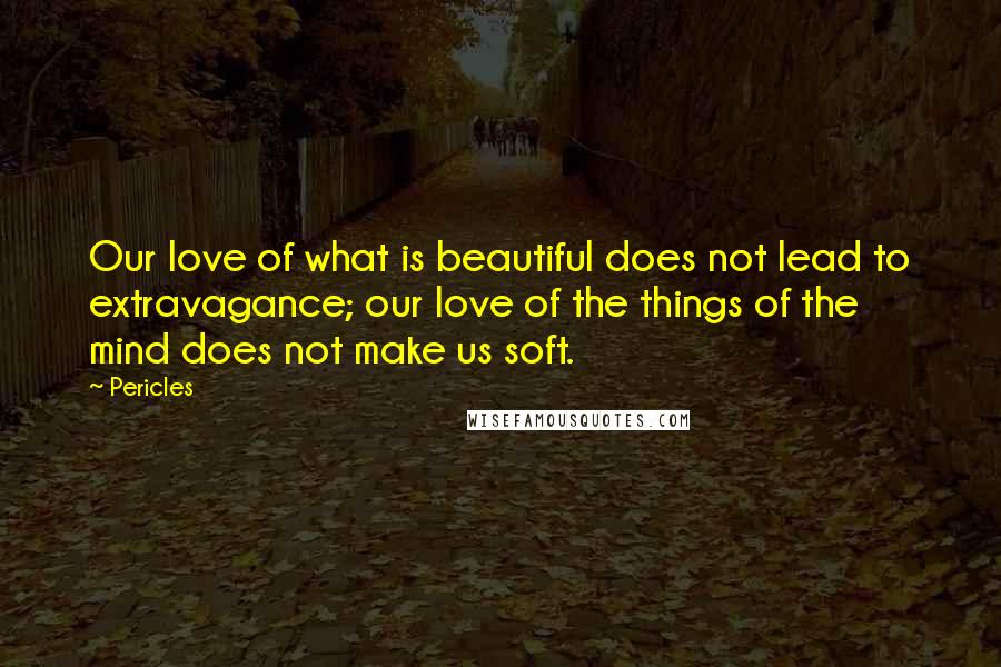 Pericles Quotes: Our love of what is beautiful does not lead to extravagance; our love of the things of the mind does not make us soft.