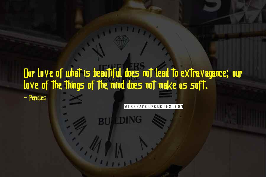 Pericles Quotes: Our love of what is beautiful does not lead to extravagance; our love of the things of the mind does not make us soft.