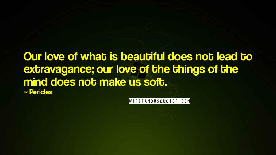 Pericles Quotes: Our love of what is beautiful does not lead to extravagance; our love of the things of the mind does not make us soft.