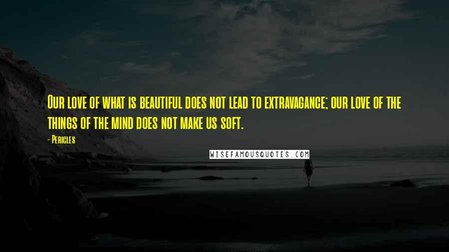 Pericles Quotes: Our love of what is beautiful does not lead to extravagance; our love of the things of the mind does not make us soft.