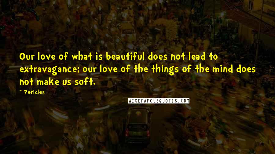 Pericles Quotes: Our love of what is beautiful does not lead to extravagance; our love of the things of the mind does not make us soft.