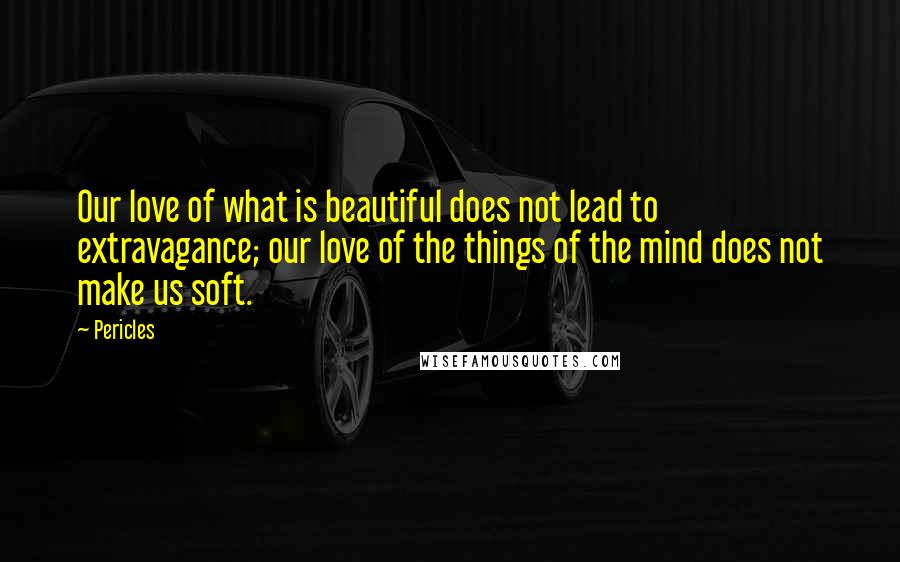 Pericles Quotes: Our love of what is beautiful does not lead to extravagance; our love of the things of the mind does not make us soft.