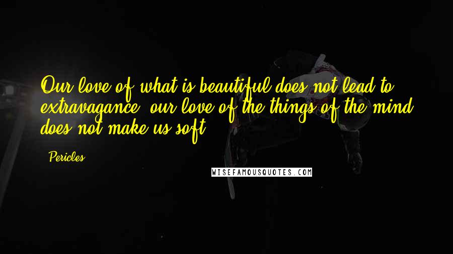 Pericles Quotes: Our love of what is beautiful does not lead to extravagance; our love of the things of the mind does not make us soft.