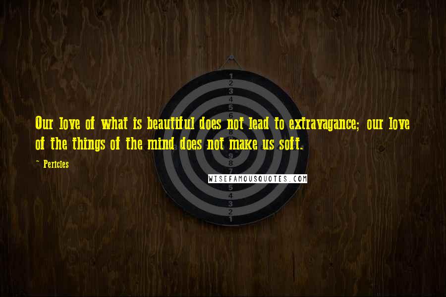 Pericles Quotes: Our love of what is beautiful does not lead to extravagance; our love of the things of the mind does not make us soft.