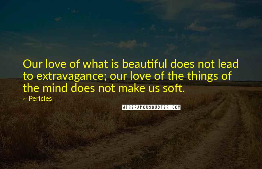 Pericles Quotes: Our love of what is beautiful does not lead to extravagance; our love of the things of the mind does not make us soft.