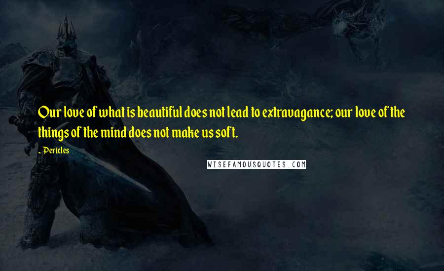 Pericles Quotes: Our love of what is beautiful does not lead to extravagance; our love of the things of the mind does not make us soft.