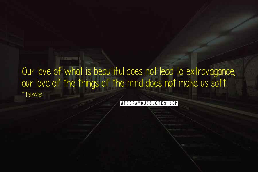 Pericles Quotes: Our love of what is beautiful does not lead to extravagance; our love of the things of the mind does not make us soft.