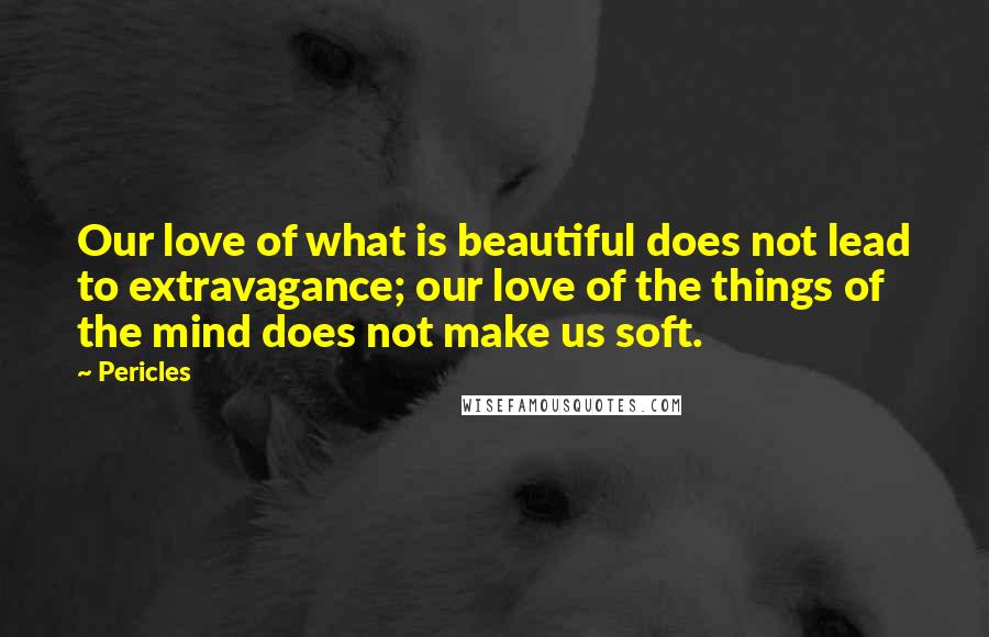 Pericles Quotes: Our love of what is beautiful does not lead to extravagance; our love of the things of the mind does not make us soft.