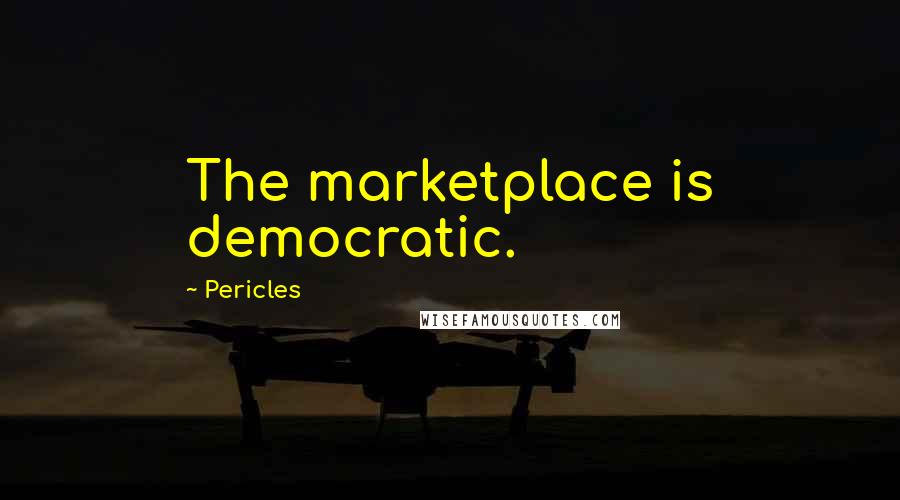 Pericles Quotes: The marketplace is democratic.