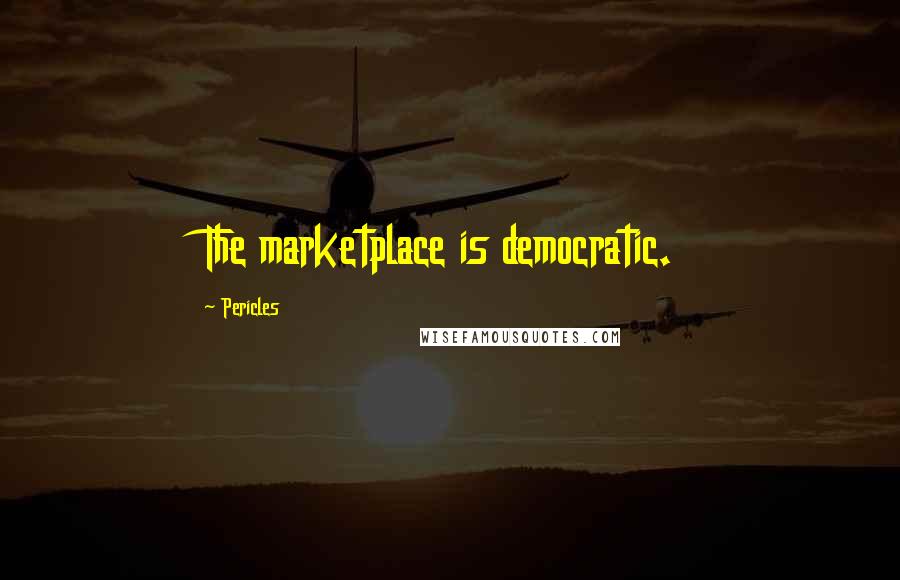 Pericles Quotes: The marketplace is democratic.