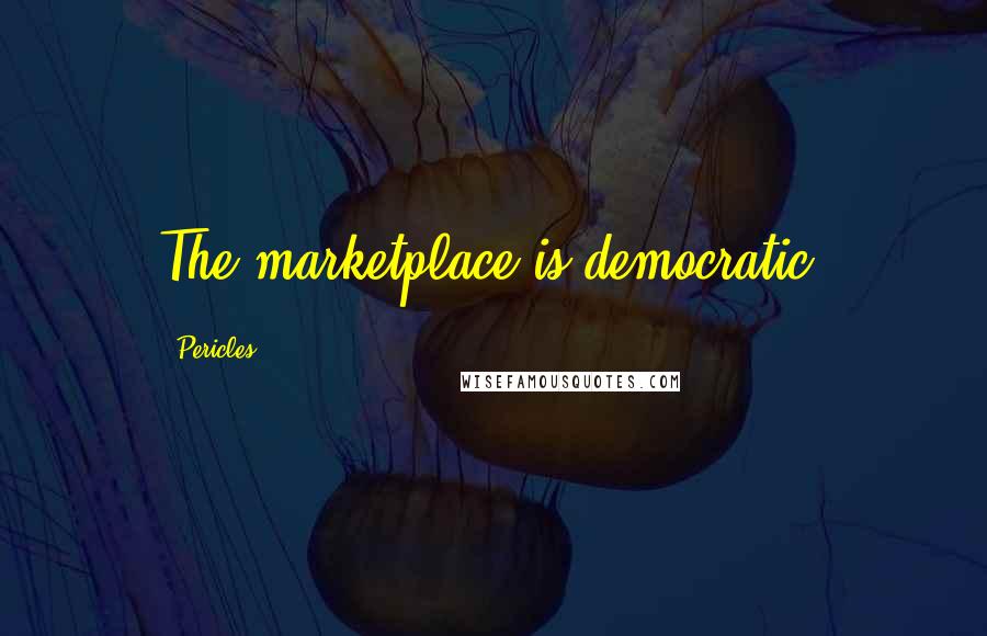 Pericles Quotes: The marketplace is democratic.