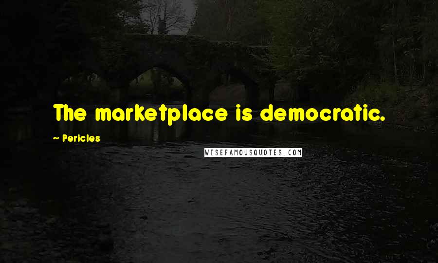 Pericles Quotes: The marketplace is democratic.
