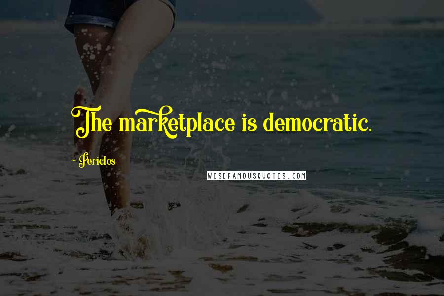Pericles Quotes: The marketplace is democratic.