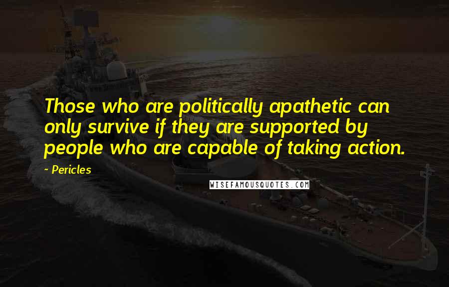 Pericles Quotes: Those who are politically apathetic can only survive if they are supported by people who are capable of taking action.