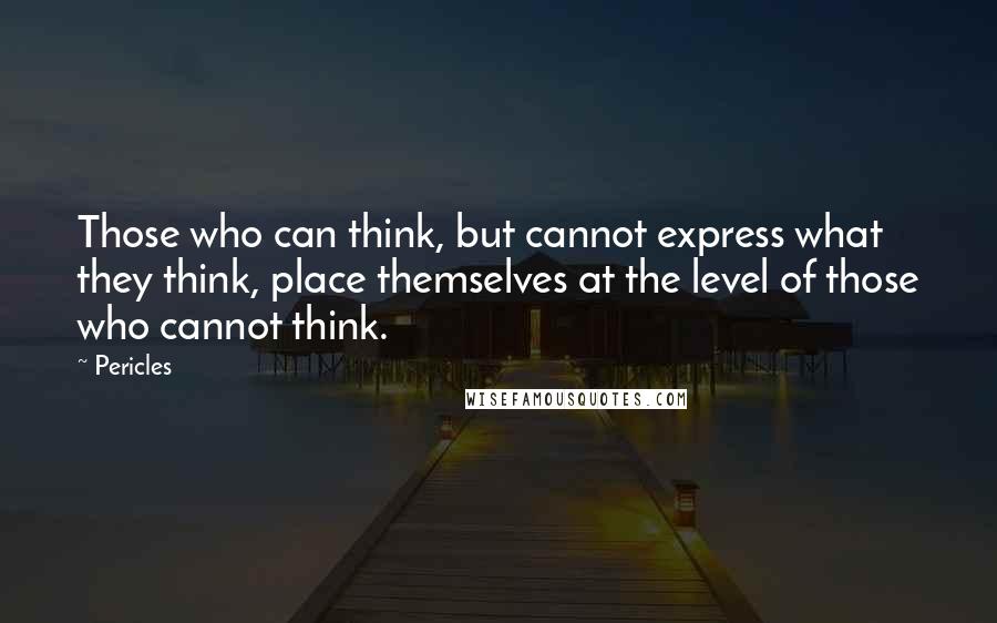 Pericles Quotes: Those who can think, but cannot express what they think, place themselves at the level of those who cannot think.