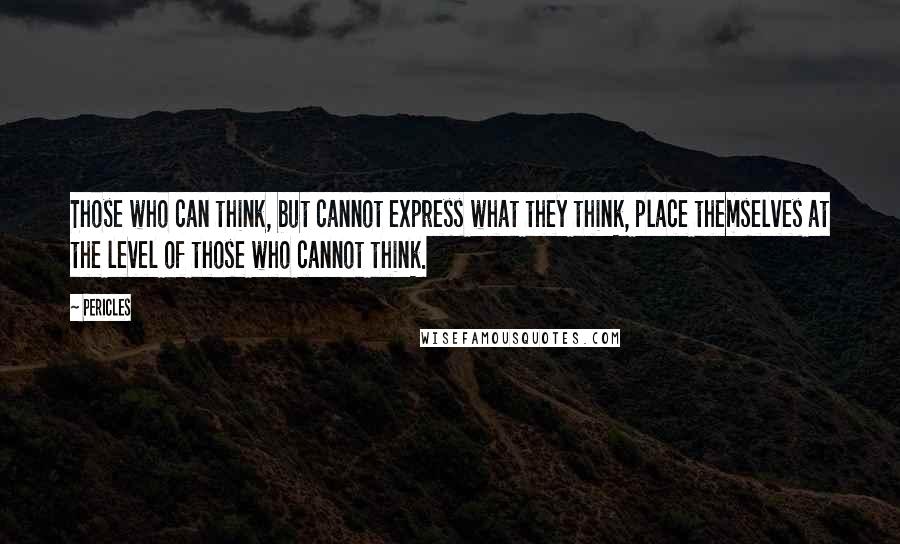 Pericles Quotes: Those who can think, but cannot express what they think, place themselves at the level of those who cannot think.