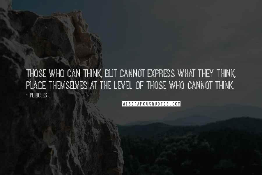 Pericles Quotes: Those who can think, but cannot express what they think, place themselves at the level of those who cannot think.