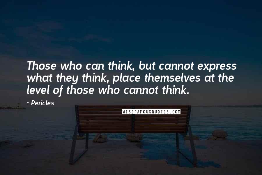 Pericles Quotes: Those who can think, but cannot express what they think, place themselves at the level of those who cannot think.