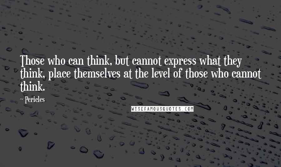 Pericles Quotes: Those who can think, but cannot express what they think, place themselves at the level of those who cannot think.