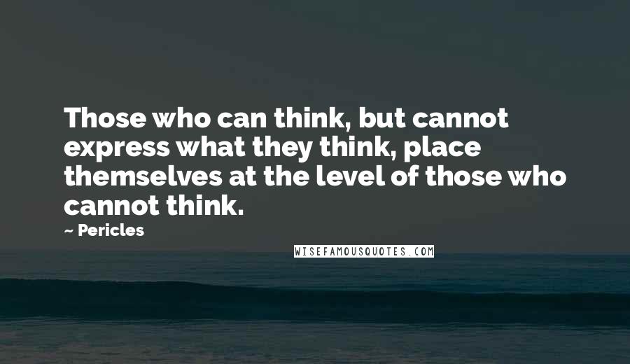 Pericles Quotes: Those who can think, but cannot express what they think, place themselves at the level of those who cannot think.