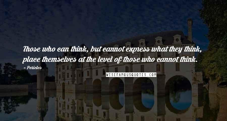 Pericles Quotes: Those who can think, but cannot express what they think, place themselves at the level of those who cannot think.