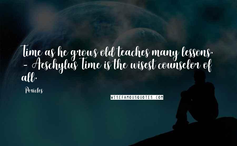 Pericles Quotes: Time as he grows old teaches many lessons. - Aeschylus Time is the wisest counselor of all.